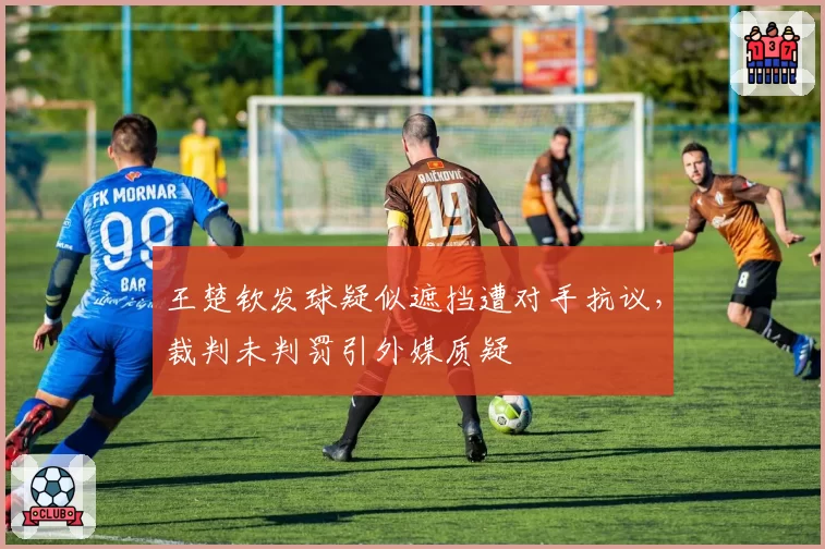 王楚钦发球疑似遮挡遭对手抗议，裁判未判罚引外媒质疑