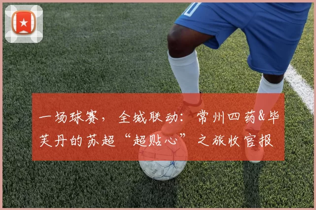 一场球赛，全城联动：常州四药&毕芙丹的苏超“超贴心”之旅收官报告