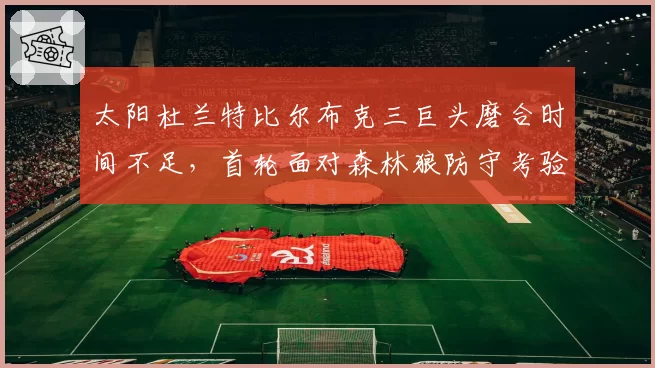 太阳杜兰特比尔布克三巨头磨合时间不足,首轮面对森林狼防守考验