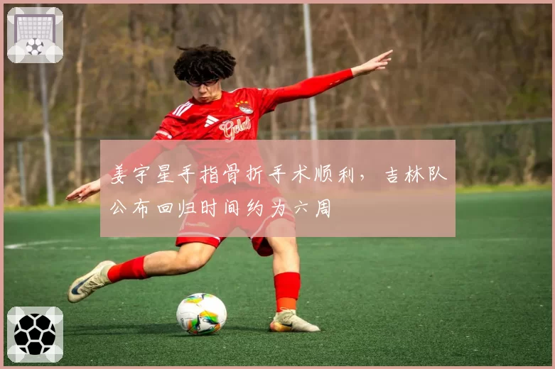 姜宇星手指骨折手术顺利，吉林队公布回归时间约为六周