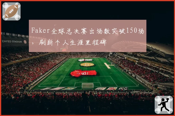 Faker全球总决赛出场数突破150场,刷新个人生涯里程碑