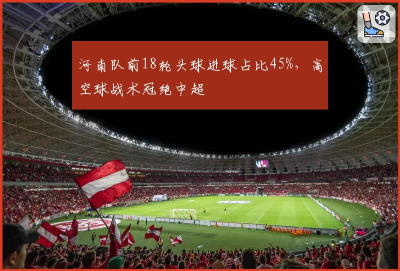 河南队前18轮头球进球占比45%，高空球战术冠绝中超