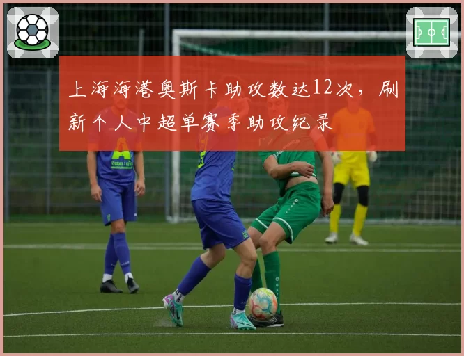 上海海港奥斯卡助攻数达12次，刷新个人中超单赛季助攻纪录