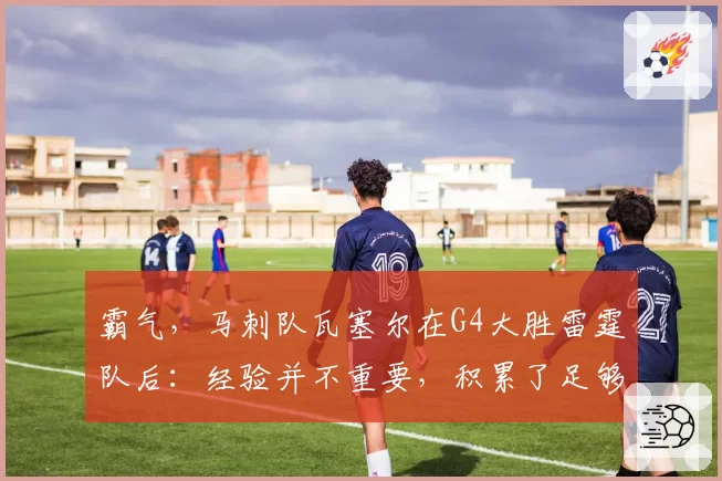 霸气,马刺队瓦塞尔在G4大胜雷霆队后:经验并不重要,积累了足够