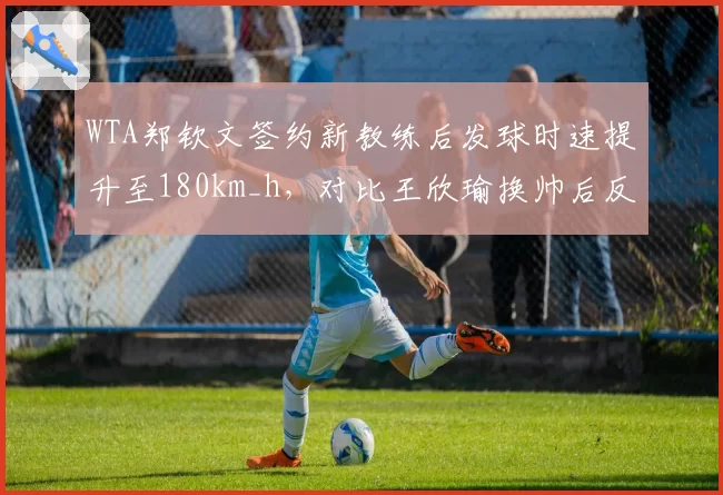 WTA郑钦文签约新教练后发球时速提升至180km_h，对比王欣瑜换帅后反手稳定性下降