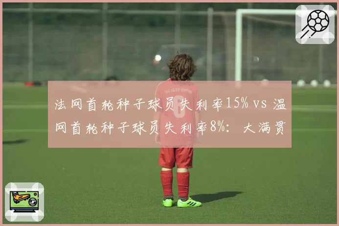 法网首轮种子球员失利率15% vs 温网首轮种子球员失利率8%：大满贯爆冷温差