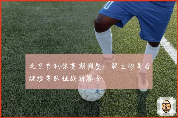 北京首钢休赛期调整，解立彬是否继续带队征战新赛季