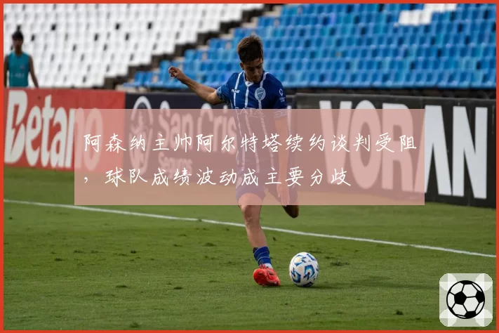 阿森纳主帅阿尔特塔续约谈判受阻,球队成绩波动成主要分歧