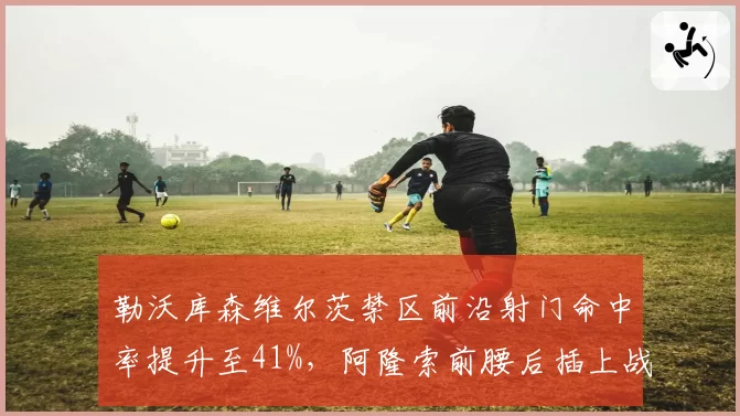 勒沃库森维尔茨禁区前沿射门命中率提升至41%,阿隆索前腰后插上战术成果显著