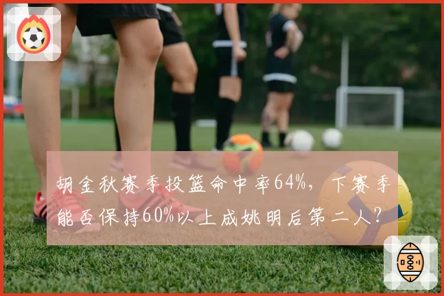 胡金秋赛季投篮命中率64%，下赛季能否保持60%以上成姚明后第二人？